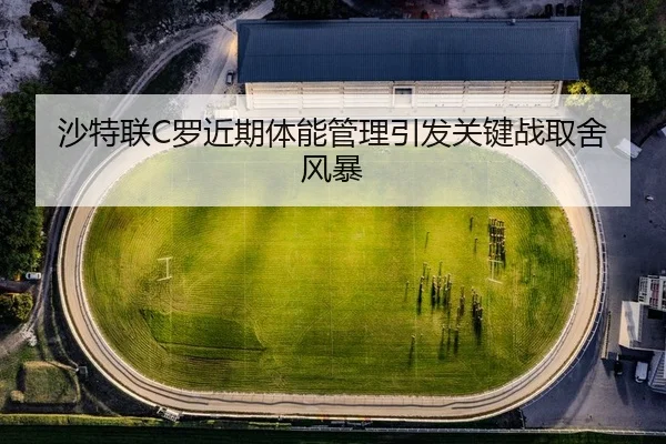 沙特联C罗近期体能管理引发关键战取舍风暴
